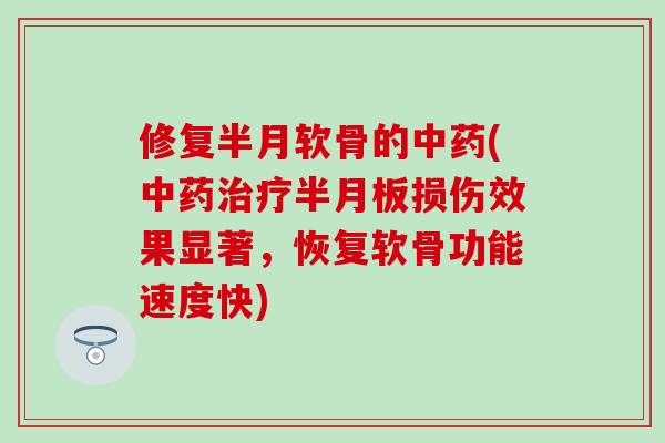 修复半月软骨的中药(中药治疗半月板损伤效果显著,恢复软骨功能速度快)-第1张图片-氨糖科普网 修复半月软骨的中药(中药治疗半月板损伤效果显著,恢复软骨功能速度快)-第1张图片-氨糖科普网