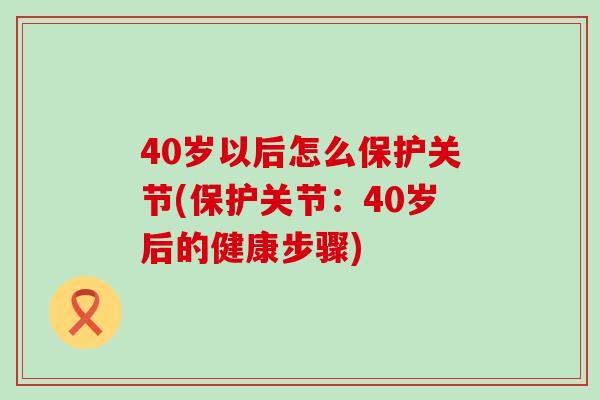 40岁以后怎么保护关节(保护关节:40岁后的健康步骤)-第1张图片-氨糖科普网 40岁以后怎么保护关节(保护关节:40岁后的健康步骤)-第1张图片-氨糖科普网