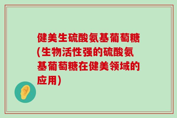 健美生硫酸氨基葡萄糖(生物活性强的硫酸氨基葡萄糖在健美领域的应用)-第1张图片-氨糖科普网