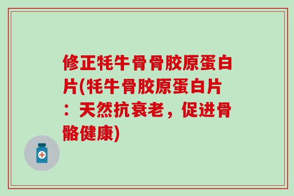 修正牦牛骨骨胶原蛋白片(牦牛骨胶原蛋白片：天然抗衰老，促进骨骼健康)-第1张图片-氨糖科普网