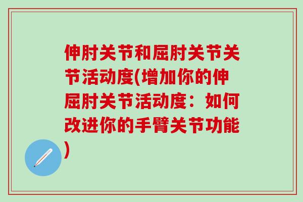 伸肘关节和屈肘关节关节活动度(增加你的伸屈肘关节活动度:如何改进你的手臂关节功能)-第1张图片-氨糖科普网 伸肘关节和屈肘关节关节活动度(增加你的伸屈肘关节活动度:如何改进你的手臂关节功能)-第1张图片-氨糖科普网