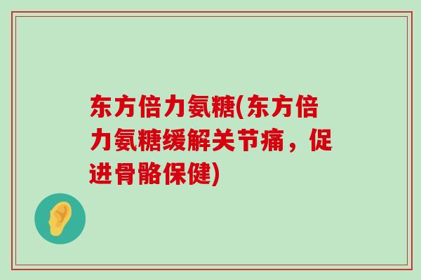 东方倍力氨糖(东方倍力氨糖缓解关节痛,促进骨骼保健)-第1张图片-氨糖科普网 东方倍力氨糖(东方倍力氨糖缓解关节痛,促进骨骼保健)-第1张图片-氨糖科普网