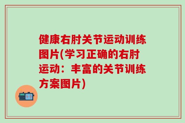 健康右肘关节运动训练图片(学习正确的右肘运动:丰富的关节训练方案图片)-第1张图片-氨糖科普网 健康右肘关节运动训练图片(学习正确的右肘运动:丰富的关节训练方案图片)-第1张图片-氨糖科普网