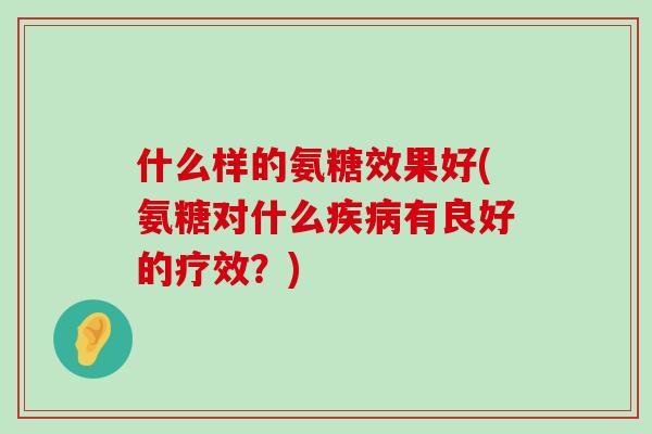 什么样的氨糖效果好(氨糖对什么疾病有良好的疗效?)-第1张图片-氨糖科普网 什么样的氨糖效果好(氨糖对什么疾病有良好的疗效?)-第1张图片-氨糖科普网