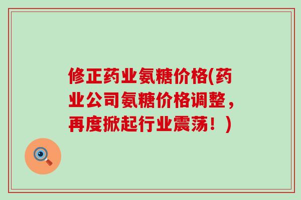 修正药业氨糖价格(药业公司氨糖价格调整，再度掀起行业震荡！)-第1张图片-氨糖科普网