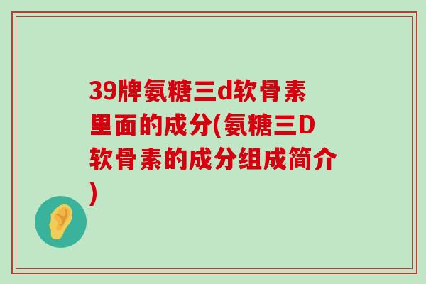 39牌氨糖三d软骨素里面的成分(氨糖三D软骨素的成分组成简介)-第1张图片-氨糖科普网 39牌氨糖三d软骨素里面的成分(氨糖三D软骨素的成分组成简介)-第1张图片-氨糖科普网