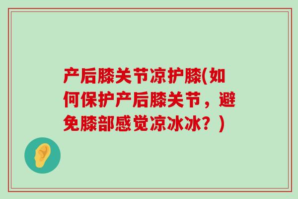 产后膝关节凉护膝(如何保护产后膝关节,避免膝部感觉凉冰冰?)-第1张图片-氨糖科普网 产后膝关节凉护膝(如何保护产后膝关节,避免膝部感觉凉冰冰?)-第1张图片-氨糖科普网