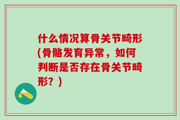 什么情况算骨关节畸形(骨骼发育异常,如何判断是否存在骨关节畸形?)-第1张图片-氨糖科普网 什么情况算骨关节畸形(骨骼发育异常,如何判断是否存在骨关节畸形?)-第1张图片-氨糖科普网