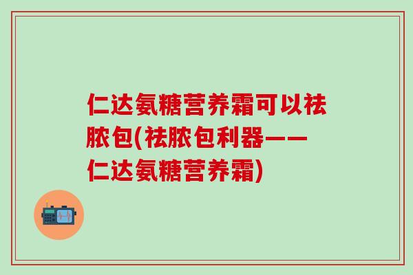 仁达氨糖营养霜可以祛脓包(祛脓包利器——仁达氨糖营养霜)-第1张图片-氨糖科普网 仁达氨糖营养霜可以祛脓包(祛脓包利器——仁达氨糖营养霜)-第1张图片-氨糖科普网