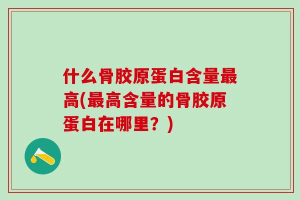 什么骨胶原蛋白含量最高(最高含量的骨胶原蛋白在哪里？)-第1张图片-氨糖科普网