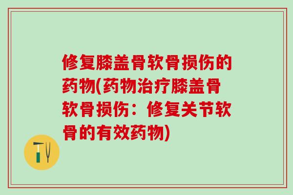 修复膝盖骨软骨损伤的药物(药物治疗膝盖骨软骨损伤:修复关节软骨的有效药物)-第1张图片-氨糖科普网 修复膝盖骨软骨损伤的药物(药物治疗膝盖骨软骨损伤:修复关节软骨的有效药物)-第1张图片-氨糖科普网