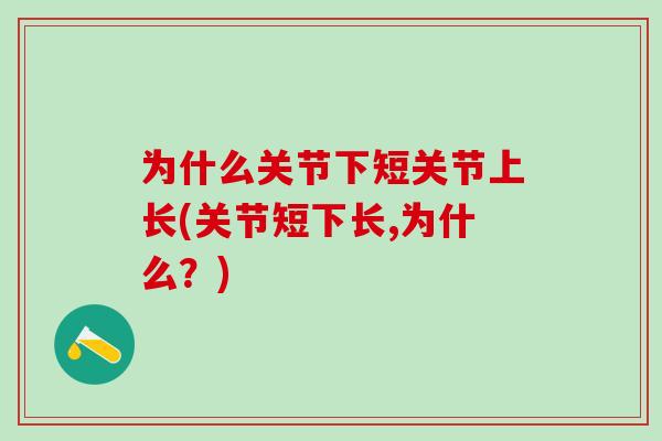 为什么关节下短关节上长(关节短下长,为什么？)-第1张图片-氨糖科普网