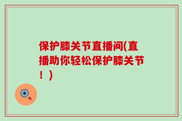 保护膝关节直播间(直播助你轻松保护膝关节！)-第1张图片-氨糖科普网