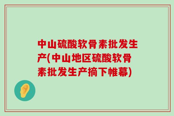 中山硫酸软骨素批发生产(中山地区硫酸软骨素批发生产摘下帷幕)-第1张图片-氨糖科普网 中山硫酸软骨素批发生产(中山地区硫酸软骨素批发生产摘下帷幕)-第1张图片-氨糖科普网