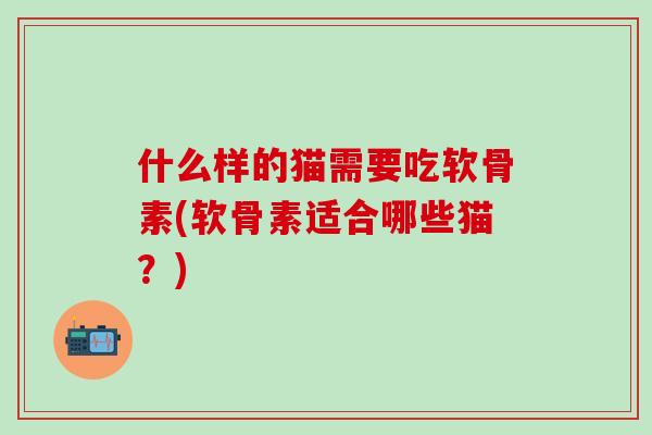 什么样的猫需要吃软骨素(软骨素适合哪些猫?)-第1张图片-氨糖科普网 什么样的猫需要吃软骨素(软骨素适合哪些猫?)-第1张图片-氨糖科普网