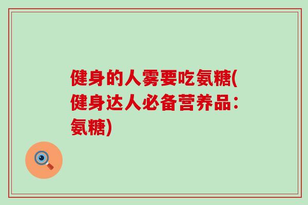 健身的人雾要吃氨糖(健身达人必备营养品：氨糖)-第1张图片-氨糖科普网