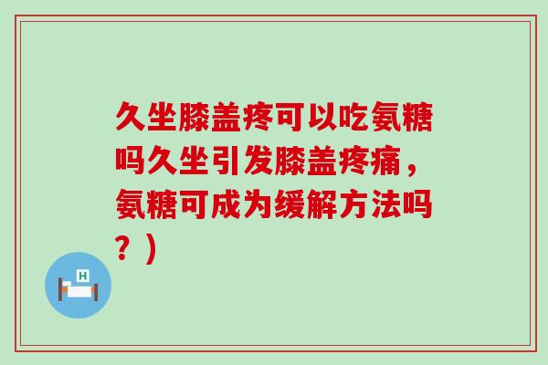 久坐膝盖疼可以吃氨糖吗久坐引发膝盖疼痛,氨糖可成为缓解方法吗?)-第1张图片-氨糖科普网 久坐膝盖疼可以吃氨糖吗久坐引发膝盖疼痛,氨糖可成为缓解方法吗?)-第1张图片-氨糖科普网
