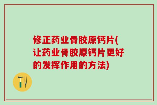 修正药业骨胶原钙片(让药业骨胶原钙片更好的发挥作用的方法)-第1张图片-氨糖科普网 修正药业骨胶原钙片(让药业骨胶原钙片更好的发挥作用的方法)-第1张图片-氨糖科普网