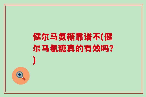 健尔马氨糖靠谱不(健尔马氨糖真的有效吗?)-第1张图片-氨糖科普网 健尔马氨糖靠谱不(健尔马氨糖真的有效吗?)-第1张图片-氨糖科普网