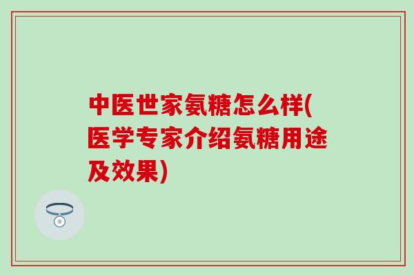 中医世家氨糖怎么样(医学专家介绍氨糖用途及效果)-第1张图片-氨糖科普网