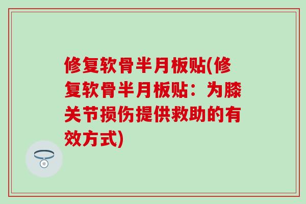 修复软骨半月板贴(修复软骨半月板贴:为膝关节损伤提供救助的有效方式)-第1张图片-氨糖科普网 修复软骨半月板贴(修复软骨半月板贴:为膝关节损伤提供救助的有效方式)-第1张图片-氨糖科普网