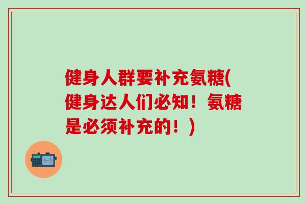 健身人群要补充氨糖(健身达人们必知!氨糖是必须补充的!)-第1张图片-氨糖科普网 健身人群要补充氨糖(健身达人们必知!氨糖是必须补充的!)-第1张图片-氨糖科普网
