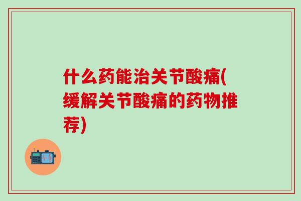 什么药能治关节酸痛(缓解关节酸痛的药物推荐)-第1张图片-氨糖科普网 什么药能治关节酸痛(缓解关节酸痛的药物推荐)-第1张图片-氨糖科普网