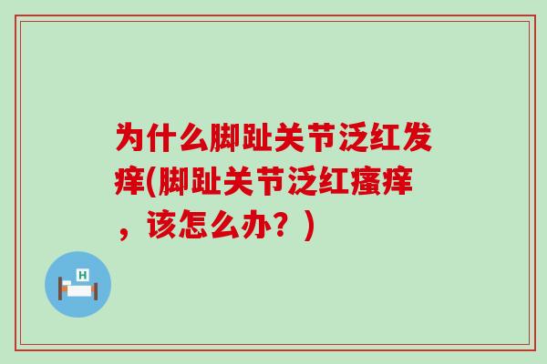为什么脚趾关节泛红发痒(脚趾关节泛红瘙痒,该怎么办?)-第1张图片-氨糖科普网 为什么脚趾关节泛红发痒(脚趾关节泛红瘙痒,该怎么办?)-第1张图片-氨糖科普网