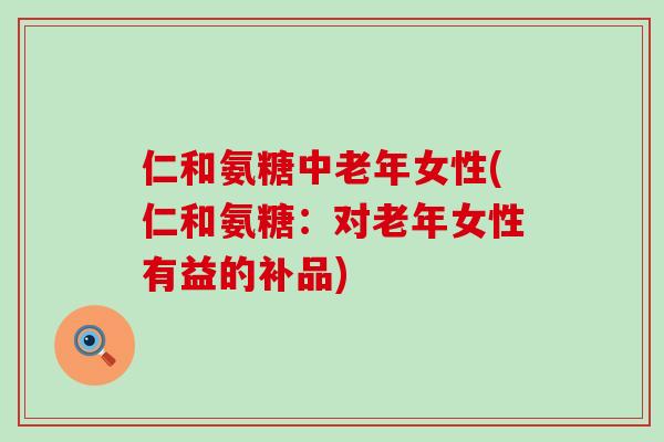 仁和氨糖中老年女性(仁和氨糖:对老年女性有益的补品)-第1张图片-氨糖科普网 仁和氨糖中老年女性(仁和氨糖:对老年女性有益的补品)-第1张图片-氨糖科普网