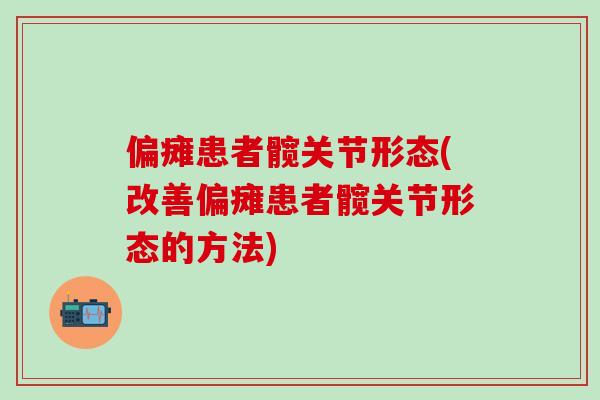 偏瘫患者髋关节形态(改善偏瘫患者髋关节形态的方法)-第1张图片-氨糖科普网 偏瘫患者髋关节形态(改善偏瘫患者髋关节形态的方法)-第1张图片-氨糖科普网