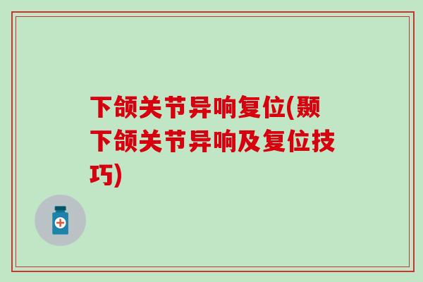 下颌关节异响复位(颞下颌关节异响及复位技巧)-第1张图片-氨糖科普网 下颌关节异响复位(颞下颌关节异响及复位技巧)-第1张图片-氨糖科普网