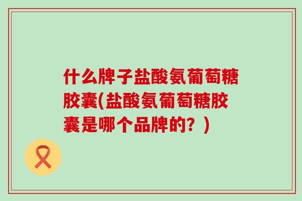 什么牌子盐酸氨葡萄糖胶囊(盐酸氨葡萄糖胶囊是哪个品牌的?)-第1张图片-氨糖科普网 什么牌子盐酸氨葡萄糖胶囊(盐酸氨葡萄糖胶囊是哪个品牌的?)-第1张图片-氨糖科普网