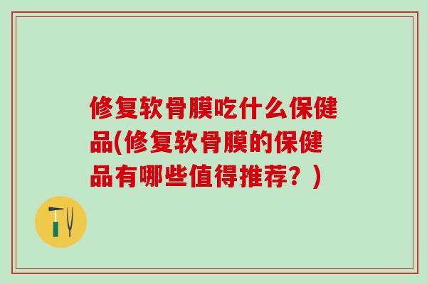 修复软骨膜吃什么保健品(修复软骨膜的保健品有哪些值得推荐？)-第1张图片-氨糖科普网