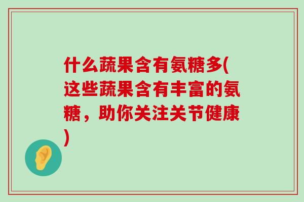 什么蔬果含有氨糖多(这些蔬果含有丰富的氨糖，助你关注关节健康)-第1张图片-氨糖科普网