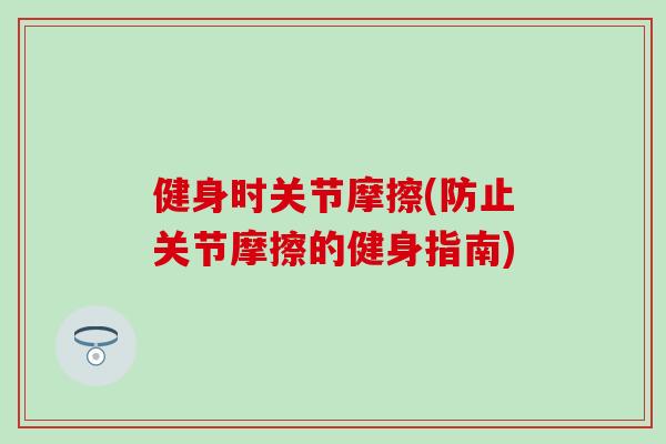 健身时关节摩擦(防止关节摩擦的健身指南)-第1张图片-氨糖科普网 健身时关节摩擦(防止关节摩擦的健身指南)-第1张图片-氨糖科普网