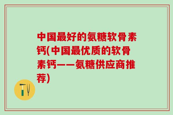 中国最好的氨糖软骨素钙(中国最优质的软骨素钙——氨糖供应商推荐)-第1张图片-氨糖科普网 中国最好的氨糖软骨素钙(中国最优质的软骨素钙——氨糖供应商推荐)-第1张图片-氨糖科普网