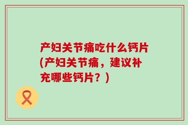 产妇关节痛吃什么钙片(产妇关节痛,建议补充哪些钙片?)-第1张图片-氨糖科普网 产妇关节痛吃什么钙片(产妇关节痛,建议补充哪些钙片?)-第1张图片-氨糖科普网
