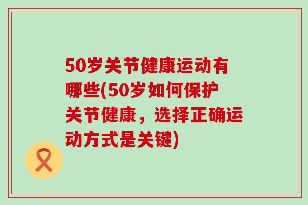 50岁关节健康运动有哪些(50岁如何保护关节健康,选择正确运动方式是关键)-第1张图片-氨糖科普网 50岁关节健康运动有哪些(50岁如何保护关节健康,选择正确运动方式是关键)-第1张图片-氨糖科普网