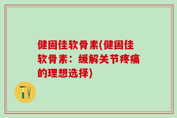 健固佳软骨素(健固佳软骨素：缓解关节疼痛的理想选择)-第1张图片-氨糖科普网
