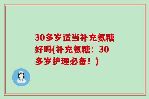 30多岁适当补充氨糖好吗(补充氨糖:30多岁护理必备!)-第1张图片-氨糖科普网 30多岁适当补充氨糖好吗(补充氨糖:30多岁护理必备!)-第1张图片-氨糖科普网