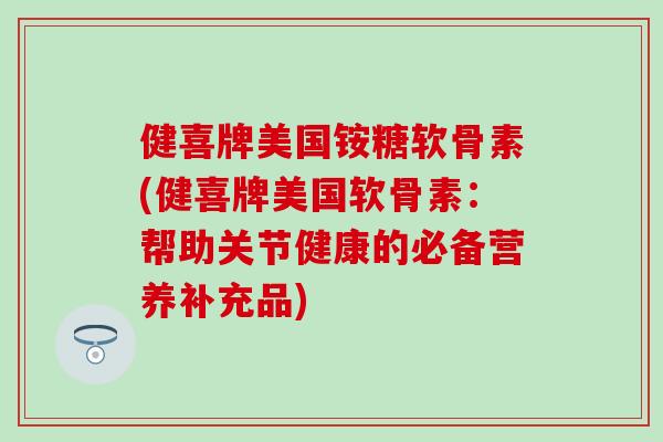 健喜牌美国铵糖软骨素(健喜牌美国软骨素:帮助关节健康的必备营养补充品)-第1张图片-氨糖科普网 健喜牌美国铵糖软骨素(健喜牌美国软骨素:帮助关节健康的必备营养补充品)-第1张图片-氨糖科普网