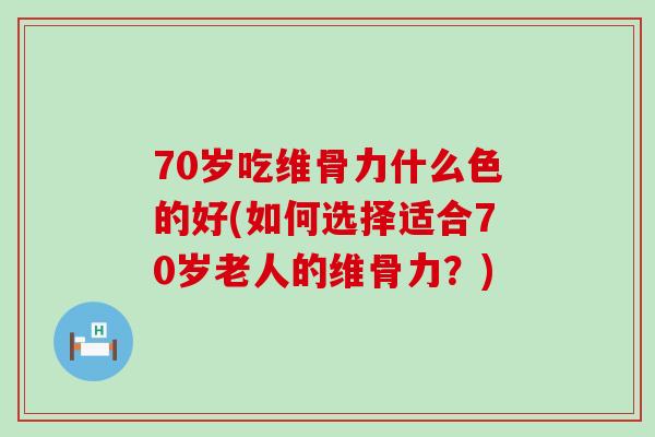 70岁吃维骨力什么色的好(如何选择适合70岁老人的维骨力?)-第1张图片-氨糖科普网 70岁吃维骨力什么色的好(如何选择适合70岁老人的维骨力?)-第1张图片-氨糖科普网