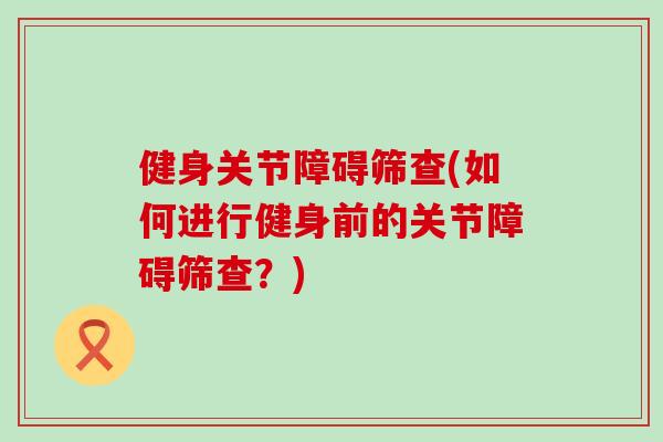 健身关节障碍筛查(如何进行健身前的关节障碍筛查？)-第1张图片-氨糖科普网