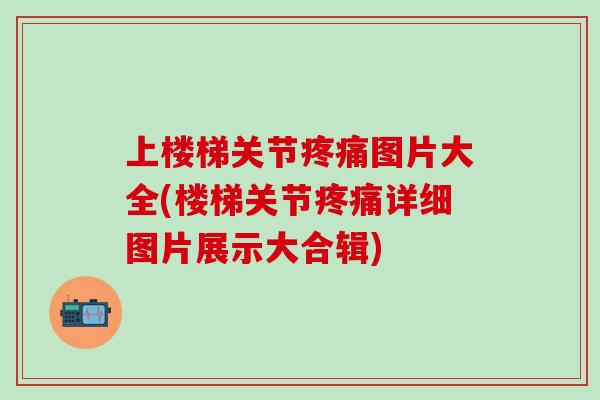 上楼梯关节疼痛图片大全(楼梯关节疼痛详细图片展示大合辑)-第1张图片-氨糖科普网