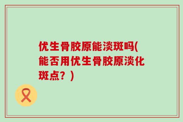 优生骨胶原能淡斑吗(能否用优生骨胶原淡化斑点？)-第1张图片-氨糖科普网