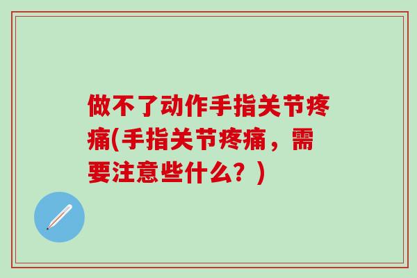做不了动作手指关节疼痛(手指关节疼痛,需要注意些什么?)-第1张图片-氨糖科普网 做不了动作手指关节疼痛(手指关节疼痛,需要注意些什么?)-第1张图片-氨糖科普网