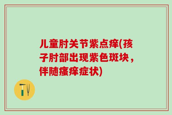 儿童肘关节紫点痒(孩子肘部出现紫色斑块,伴随瘙痒症状)-第1张图片-氨糖科普网 儿童肘关节紫点痒(孩子肘部出现紫色斑块,伴随瘙痒症状)-第1张图片-氨糖科普网