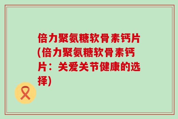 倍力聚氨糖软骨素钙片(倍力聚氨糖软骨素钙片:关爱关节健康的选择)-第1张图片-氨糖科普网 倍力聚氨糖软骨素钙片(倍力聚氨糖软骨素钙片:关爱关节健康的选择)-第1张图片-氨糖科普网