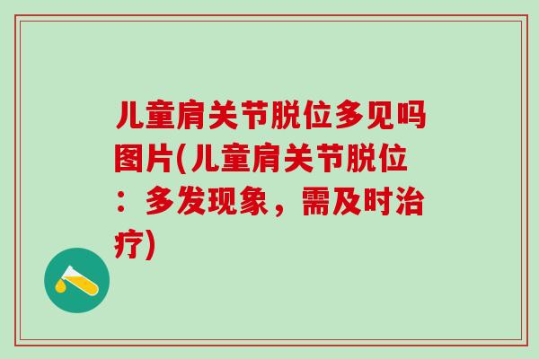 儿童肩关节脱位多见吗图片(儿童肩关节脱位:多发现象,需及时治疗)-第1张图片-氨糖科普网 儿童肩关节脱位多见吗图片(儿童肩关节脱位:多发现象,需及时治疗)-第1张图片-氨糖科普网