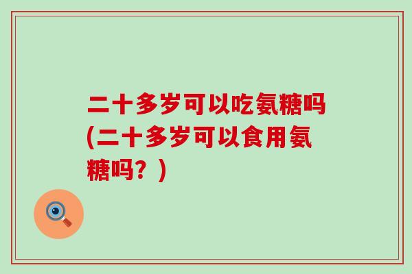 二十多岁可以吃氨糖吗(二十多岁可以食用氨糖吗？)-第1张图片-氨糖科普网
